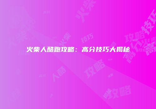 火柴人酷跑攻略:高分技巧大揭秘