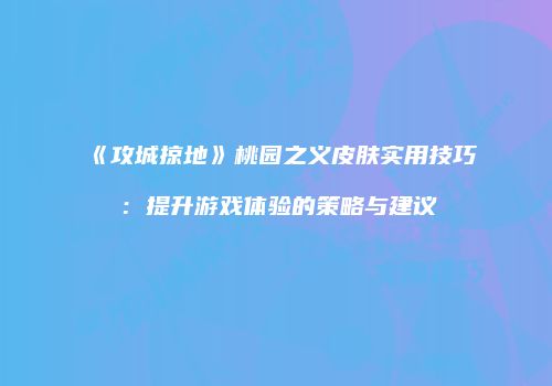 《攻城掠地》桃园之义皮肤实用技巧：提升游戏体验的策略与建议