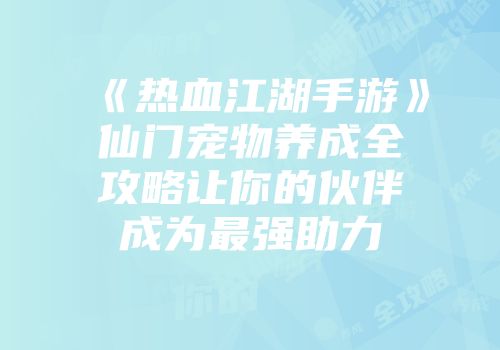 《热血江湖手游》仙门宠物养成全攻略让你的伙伴成为最强助力