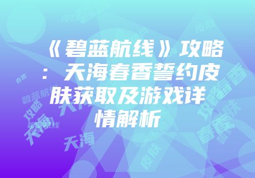 《碧蓝航线》攻略:天海春香誓约皮肤获取及游戏详情解析