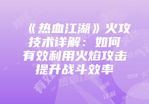 《热血江湖》火攻技术详解:如何有效利用火焰攻击提升战斗效率