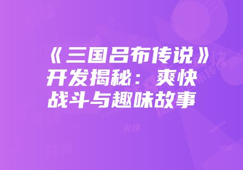 《三国吕布传说》开发揭秘：爽快战斗与趣味故事