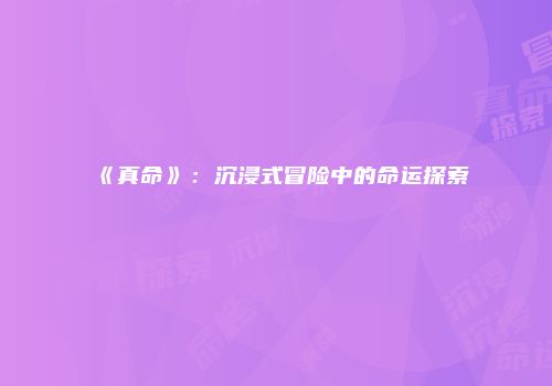 《真命》：沉浸式冒险中的命运探索