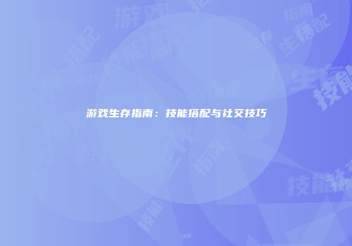 游戏生存指南：技能搭配与社交技巧