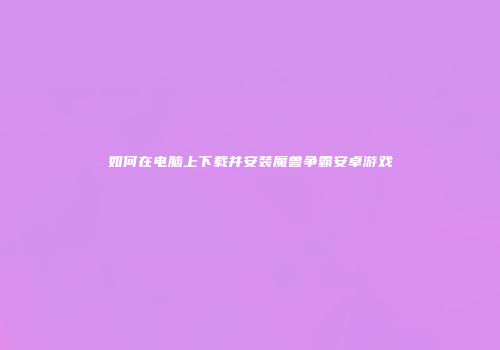 如何在电脑上下载并安装魔兽争霸安卓游戏