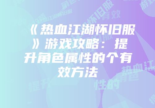 《热血江湖怀旧服》游戏攻略：提升角色属性的个有效方法