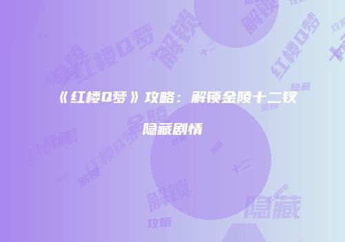 《红楼Q梦》攻略：解锁金陵十二钗隐藏剧情