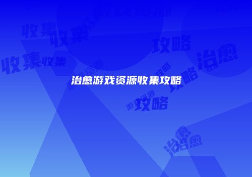 治愈游戏资源收集攻略