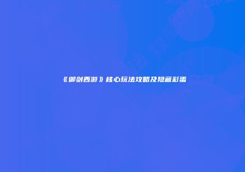 《御剑西游》核心玩法攻略及隐藏彩蛋