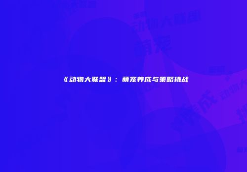 《动物大联盟》：萌宠养成与策略挑战