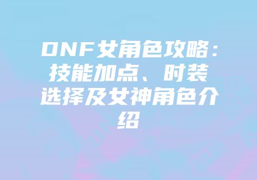 DNF女角色攻略：技能加点、时装选择及女神角色介绍