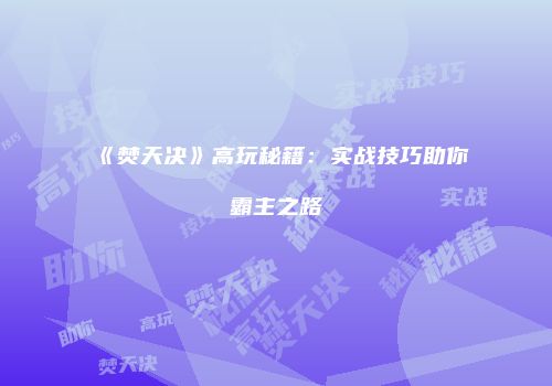 《焚天决》高玩秘籍：实战技巧助你霸主之路