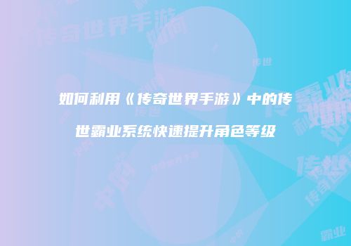 如何利用《传奇世界手游》中的传世霸业系统快速提升角色等级