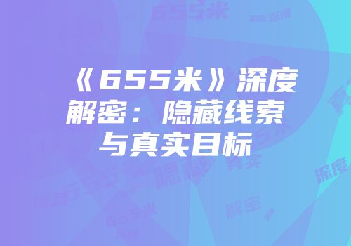 《655米》深度解密:隐藏线索与真实目标