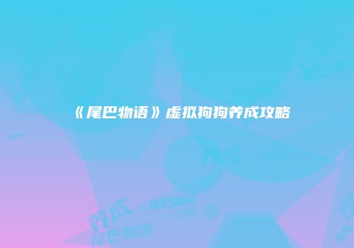 《尾巴物语》虚拟狗狗养成攻略