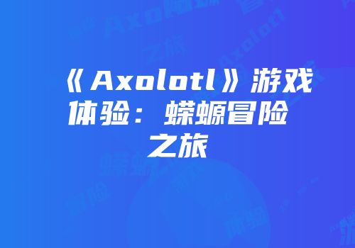 《Axolotl》游戏体验：蝾螈冒险之旅