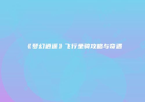 《梦幻逍遥》飞行坐骑攻略与奇遇