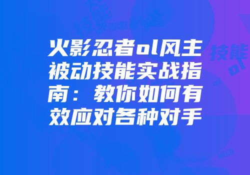火影忍者ol风主被动技能实战指南：教你如何有效应对各种对手