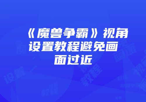 《魔兽争霸》视角设置教程避免画面过近