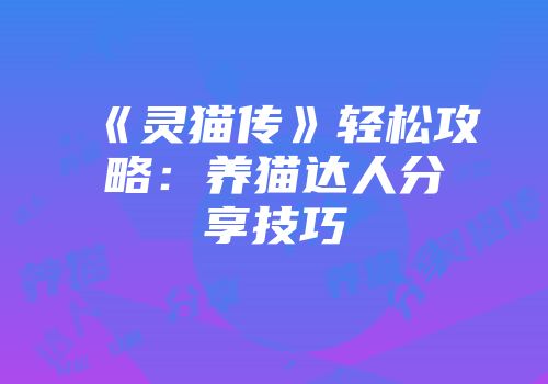 《灵猫传》轻松攻略:养猫达人分享技巧