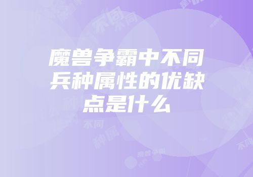魔兽争霸中不同兵种属性的优缺点是什么