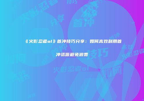 《火影忍者ol》首冲技巧分享：如何高效利用首冲资源避免浪费