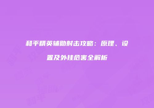 和平精英辅助射击攻略：原理、设置及外挂危害全解析