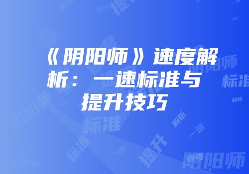 《阴阳师》速度解析：一速标准与提升技巧