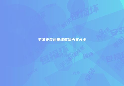 手游安装包损坏解决方案大全
