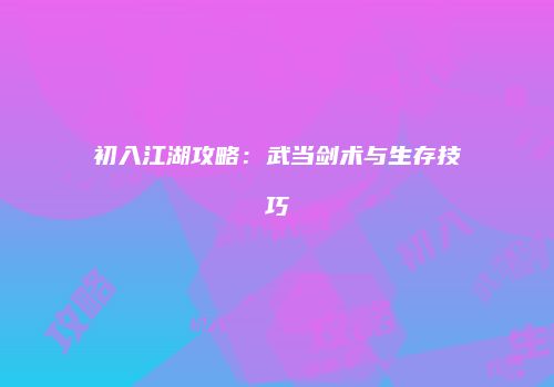 初入江湖攻略：武当剑术与生存技巧