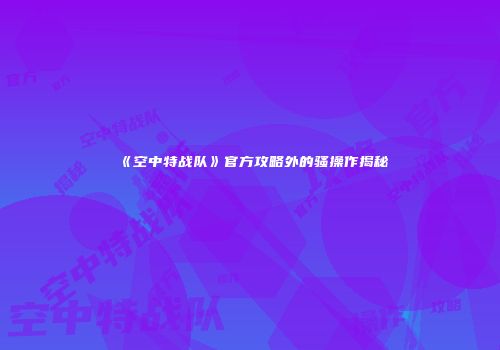 《空中特战队》官方攻略外的骚操作揭秘