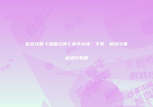 游戏攻略《热血江湖》新手必读：下载、启动与基础操作教程