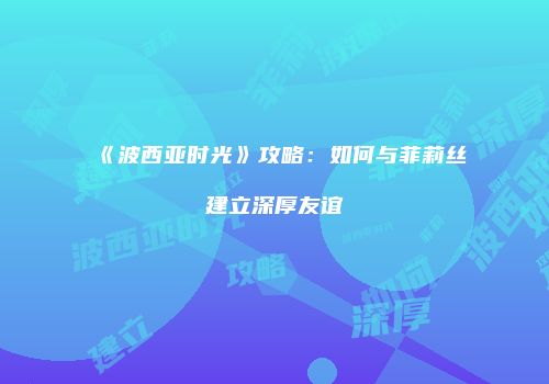《波西亚时光》攻略：如何与菲莉丝建立深厚友谊
