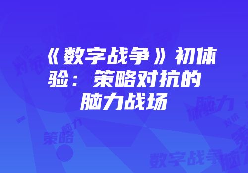 《数字战争》初体验：策略对抗的脑力战场
