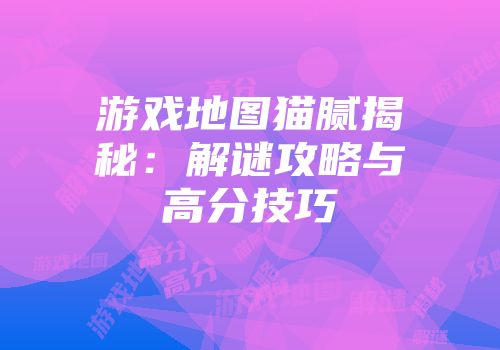 游戏地图猫腻揭秘:解谜攻略与高分技巧