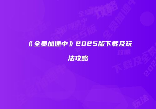 《全员加速中》2025版下载及玩法攻略