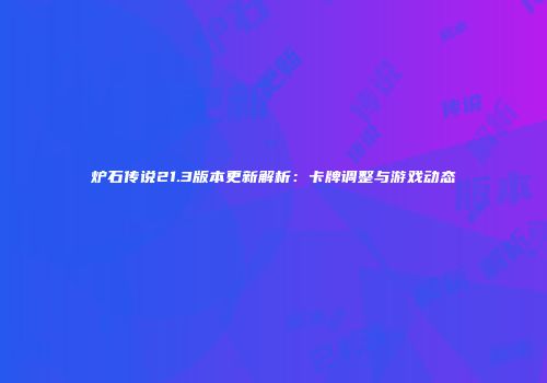 炉石传说21.3版本更新解析：卡牌调整与游戏动态