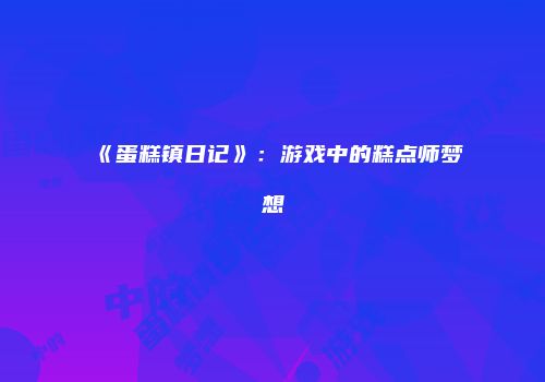 《蛋糕镇日记》:游戏中的糕点师梦想