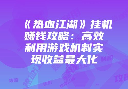《热血江湖》挂机赚钱攻略：高效利用游戏机制实现收益最大化