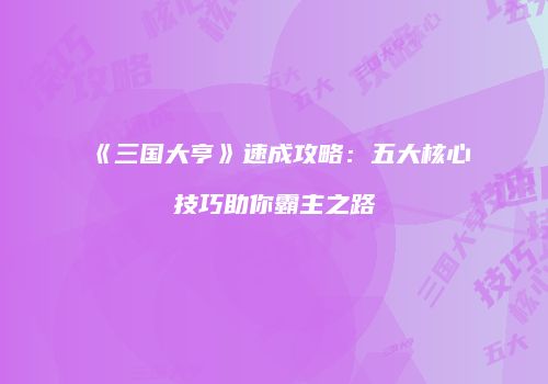 《三国大亨》速成攻略：五大核心技巧助你霸主之路