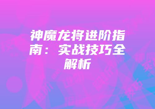神魔龙将进阶指南：实战技巧全解析