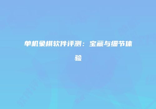 单机象棋软件评测：宝藏与细节体验