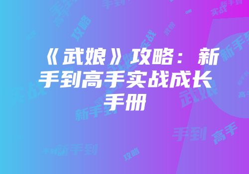 《武娘》攻略：新手到高手实战成长手册