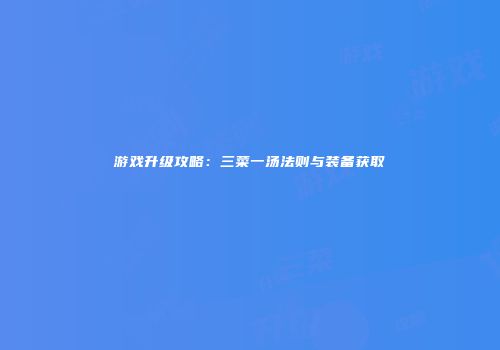 游戏升级攻略:三菜一汤法则与装备获取