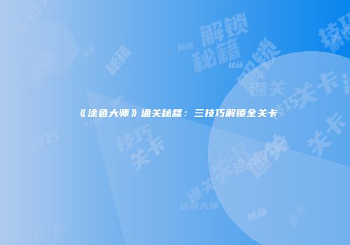 《涂色大师》通关秘籍：三技巧解锁全关卡