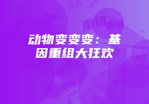 动物变变变:基因重组大狂欢
