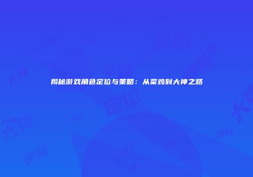 揭秘游戏角色定位与策略：从菜鸡到大神之路