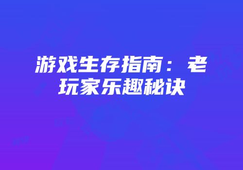 游戏生存指南：老玩家乐趣秘诀