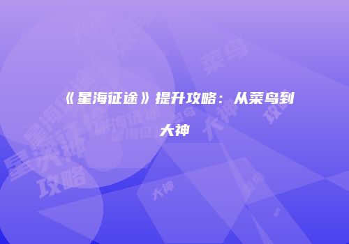 《星海征途》提升攻略：从菜鸟到大神