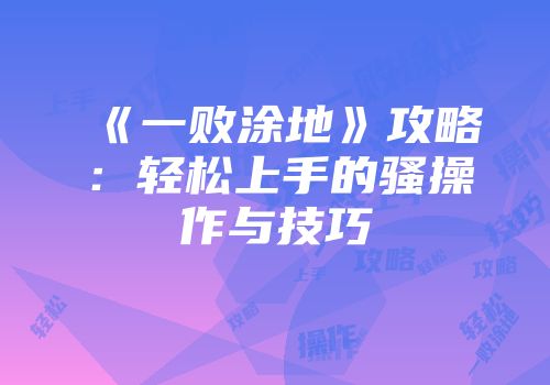 《一败涂地》攻略：轻松上手的骚操作与技巧